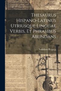 Thesaurus Hispano-latinus Utriusque Linguae Verbis, Et Phrasibus Abundans