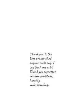 'Thank you' is the best prayer that anyone could say. I say that one a lot. Thank you expresses extreme gratitude, humility, understanding.