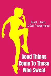 Good Things Come To Those Who Sweat Health, Fitness & Goal Tracker Journal