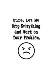Sure, Let Me Drop Everything and Work On Your Problem.