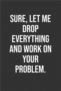 Sure, Let Me Drop Everything And Work On Your Problem.