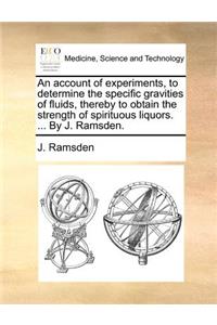 An Account of Experiments, to Determine the Specific Gravities of Fluids, Thereby to Obtain the Strength of Spirituous Liquors. ... by J. Ramsden.