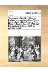 The Speech of the Hon. Thomas Erskine, at a Meeting of the Friends to the Liberty of the Press, at Free-Mason's Tavern, Dec. 22, 1792. with the Resolutions, &c. of That Truly Patriotic Society.