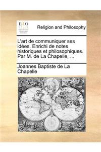 L'art de communiquer ses idées. Enrichi de notes historiques et philosophiques. Par M. de La Chapelle, ...
