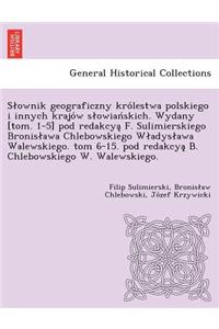 Slownik geograficzny królestwa polskiego i innych krajów slowiańskich. Wydany [tom. 1-5] pod redakcyą F. Sulimierskiego Bronislawa Chlebowskiego Wladyslawa Walewskiego. tom 6-15. pod redakcyą B. Chlebowskiego W. Walews