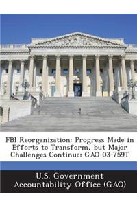 FBI Reorganization: Progress Made in Efforts to Transform, But Major Challenges Continue: Gao-03-759t