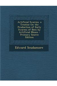 Artificial Swarms. a Treatise on the Production of Early Swarms of Bees by Artificial Means
