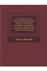 A Vindication of His Character and Proceedings: In Reply to the Statements Privately Printed and Circulated by Joseph Hume, Esq. M.P.: Addressed to Henry Drummond, Esq. M.P.