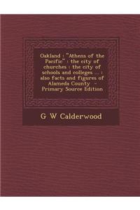 Oakland: Athens of the Pacific: The City of Churches: The City of Schools and Colleges ...: Also Facts and Figures of Alameda County