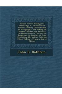 Motion Picture Making and Exhibiting: A Comprehensive Volume Treating the Principles of Motography; The Making of Motion Pictures; The Scenario; The Motion Picture Theater; The Projector; The Conduct of Film Exhibiting; Methods of Coloring Films; T