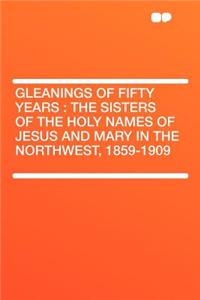 Gleanings of Fifty Years: The Sisters of the Holy Names of Jesus and Mary in the Northwest, 1859-1909