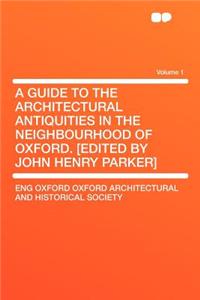 A Guide to the Architectural Antiquities in the Neighbourhood of Oxford. [edited by John Henry Parker] Volume 1
