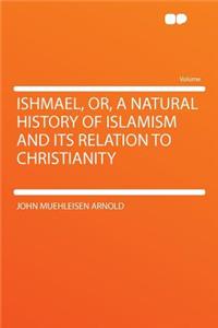 Ishmael, Or, a Natural History of Islamism and Its Relation to Christianity