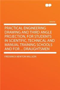Practical Engineering Drawing and Third Angle Projection, for Students in Scientific, Technical and Manual Training Schools and for ... Draughtsmen