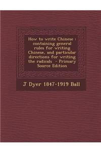 How to Write Chinese: Containing General Rules for Writing Chinese, and Particular Directions for Writing the Radicals