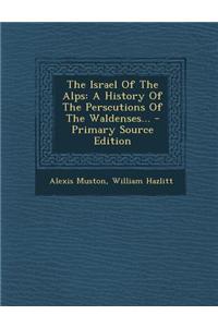 The Israel of the Alps: A History of the Perscutions of the Waldenses...