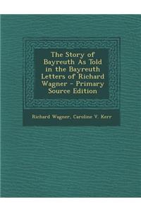 The Story of Bayreuth as Told in the Bayreuth Letters of Richard Wagner