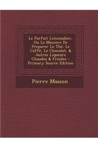 Le Parfait Limonadier, Ou La Maniere de Preparer Le The. Le Caffe, Le Chocolat, & Autres Liqueurs Chaudes & Froides - Primary Source Edition