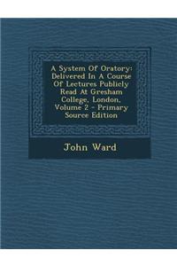 A System of Oratory: Delivered in a Course of Lectures Publicly Read at Gresham College, London, Volume 2 - Primary Source Edition