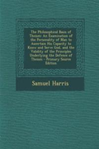 The Philosophical Basis of Theism: An Examination of the Personality of Man to Ascertain His Capacity to Know and Serve God, and the Validity of the Principles Underlying the Defence of Theism