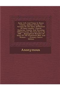 Early Life and Times in Boone County, Indiana: Giving an Account of the Early Settlement of Each Locality, Church Histories, County and Township Offic