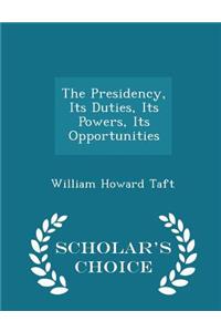 The Presidency, Its Duties, Its Powers, Its Opportunities - Scholar's Choice Edition