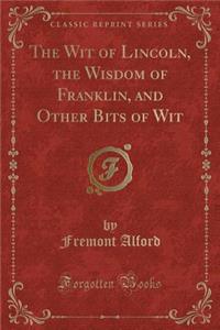 The Wit of Lincoln, the Wisdom of Franklin, and Other Bits of Wit (Classic Reprint)