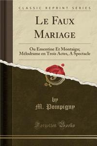 Le Faux Mariage: Ou Ã?mentine Et Montaigu; MÃ©lodrame En Trois Actes, a Spectacle (Classic Reprint)