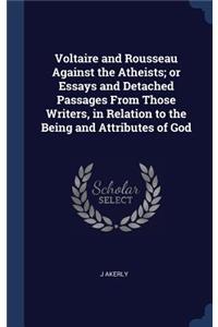Voltaire and Rousseau Against the Atheists; or Essays and Detached Passages From Those Writers, in Relation to the Being and Attributes of God