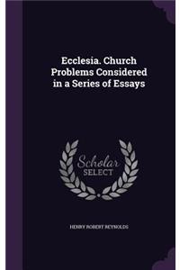 Ecclesia. Church Problems Considered in a Series of Essays