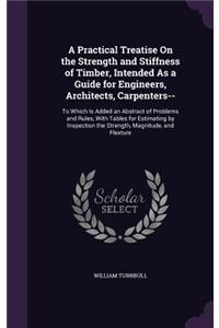 A Practical Treatise On the Strength and Stiffness of Timber, Intended As a Guide for Engineers, Architects, Carpenters--