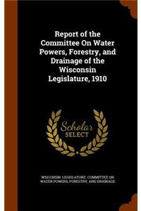 Report of the Committee on Water Powers, Forestry, and Drainage of the Wisconsin Legislature, 1910