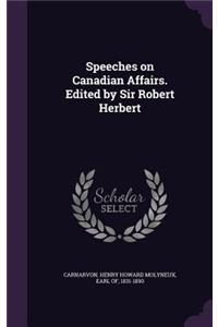 Speeches on Canadian Affairs. Edited by Sir Robert Herbert