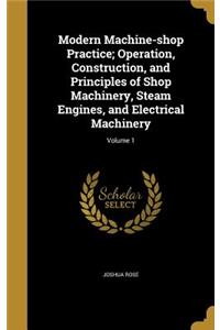 Modern Machine-shop Practice; Operation, Construction, and Principles of Shop Machinery, Steam Engines, and Electrical Machinery; Volume 1