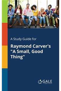 A Study Guide for Raymond Carver's A Small, Good Thing