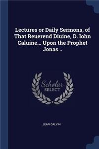 Lectures or Daily Sermons, of That Reuerend Diuine, D. Iohn Caluine... Upon the Prophet Jonas ..