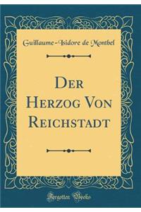Der Herzog Von Reichstadt (Classic Reprint)