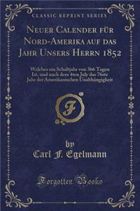 Neuer Calender Fï¿½r Nord-Amerika Auf Das Jahr Unsers Herrn 1852: Welches Ein Schaltjahr Von 366 Tagen Ist, Und Nach Dem 4ten July Das 76ste Jahr Der Amerikanischen Unabhï¿½ngigkeit (Classic Reprint)