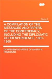 A Compilation of the Messages and Papers of the Confederacy, Including the Diplomatic Correspondence, 1861-1865 Volume 1