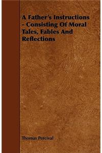 A Father's Instructions - Consisting of Moral Tales, Fables and Reflections