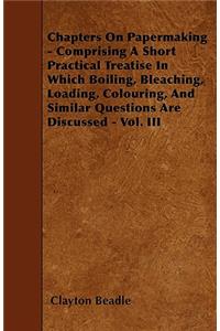 Chapters On Papermaking - Comprising A Short Practical Treatise In Which Boiling, Bleaching, Loading, Colouring, And Similar Questions Are Discussed - Vol. III