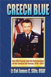 Creech Blue - Gen. Bill Creech and the Reformation of the Tactical Air Forces, 1978-1984