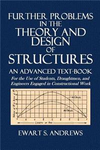 Further Problems in the Theory and Design of Structures: An Advanced Text-Book for the Use of Students, Draughtmen, and Engineers Engaged in Construct