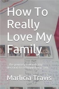 How to Really Love My Family: ...the Journey Towards My Decision to Relinquish My Son....