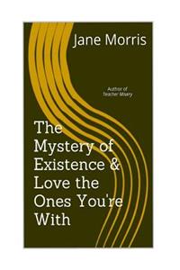 Mystery of Existence & Love the Ones You're With