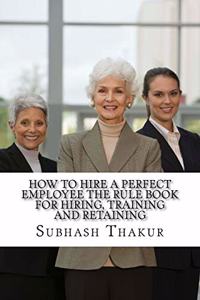 How to Hire A Perfect Employee The Rule Book for Hiring, Training and Retaining