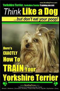 Yorkshire Terrier Dog Training - Think Like a Dog but Don't Eat Your Poop! - Yorkshire Terrier Breed Expert Training