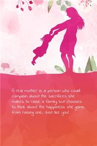 A real mother is a person who could complain about the sacrifices she makes to raise a family, but chooses to think about the happiness she gains from raising one. Just like you!