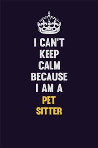 I can't Keep Calm Because I Am A Pet Sitter