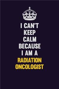 I Can't Keep Calm Because I Am A Radiation oncologist